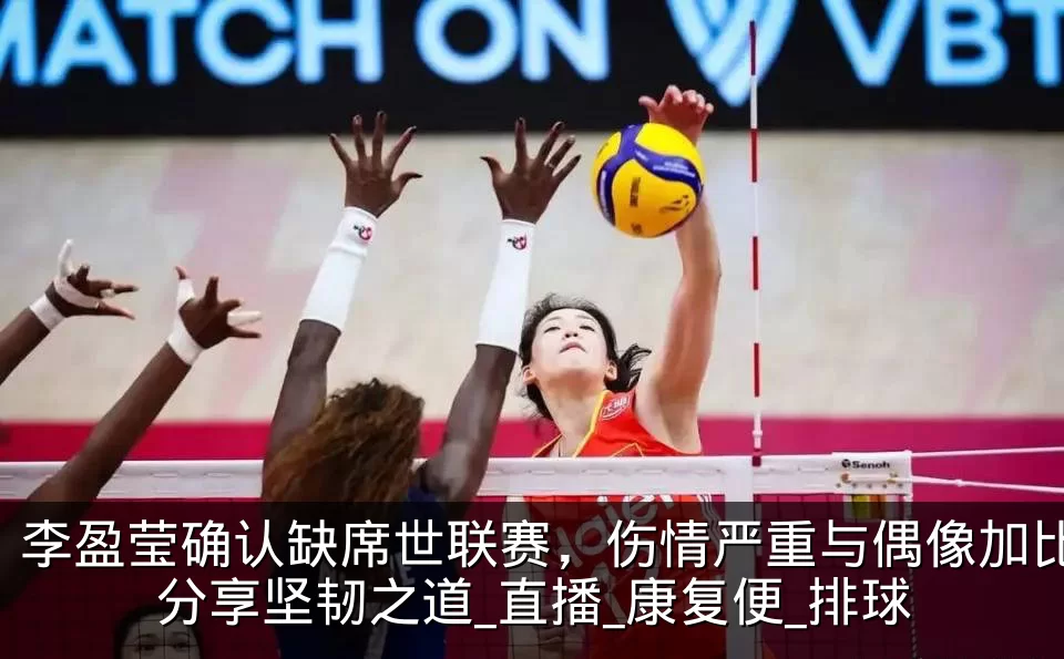 李盈莹确认缺席世联赛，伤情严重与偶像加比分享坚韧之道_直播_康复便_排球